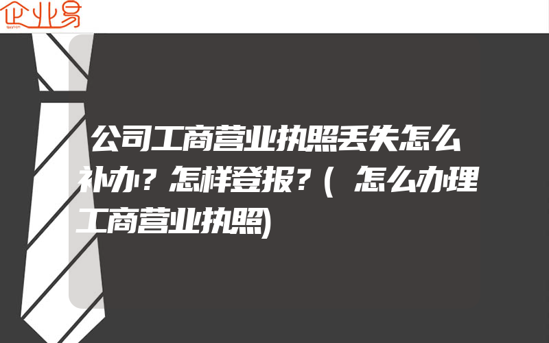 公司工商营业执照丢失怎么补办？怎样登报？(怎么办理工商营业执照)