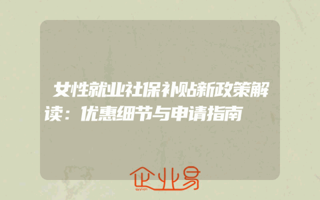 女性就业社保补贴新政策解读：优惠细节与申请指南