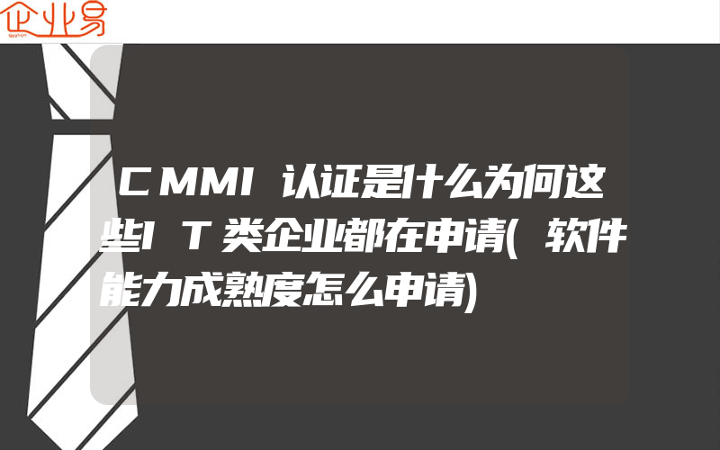 CMMI认证是什么为何这些IT类企业都在申请(软件能力成熟度怎么申请)