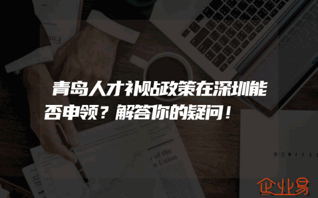 青岛人才补贴政策在深圳能否申领？解答你的疑问！