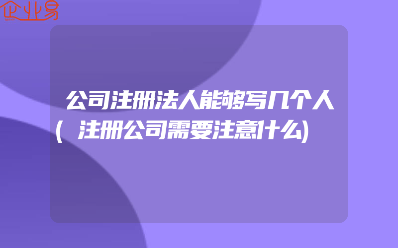 公司注册法人能够写几个人(注册公司需要注意什么)