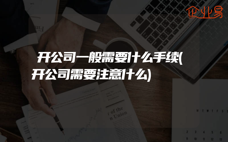 开公司一般需要什么手续(开公司需要注意什么)