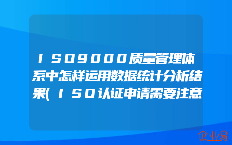 ISO9000质量管理体系中怎样运用数据统计分析结果(ISO认证申请需要注意什么)