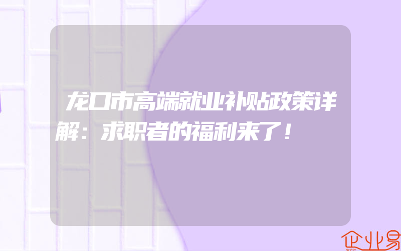 龙口市高端就业补贴政策详解：求职者的福利来了！