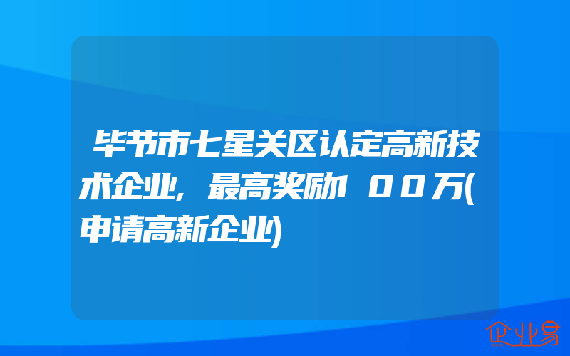 毕节市七星关区认定高新技术企业,最高奖励100万(申请高新企业)