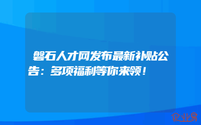 磐石人才网发布最新补贴公告：多项福利等你来领！