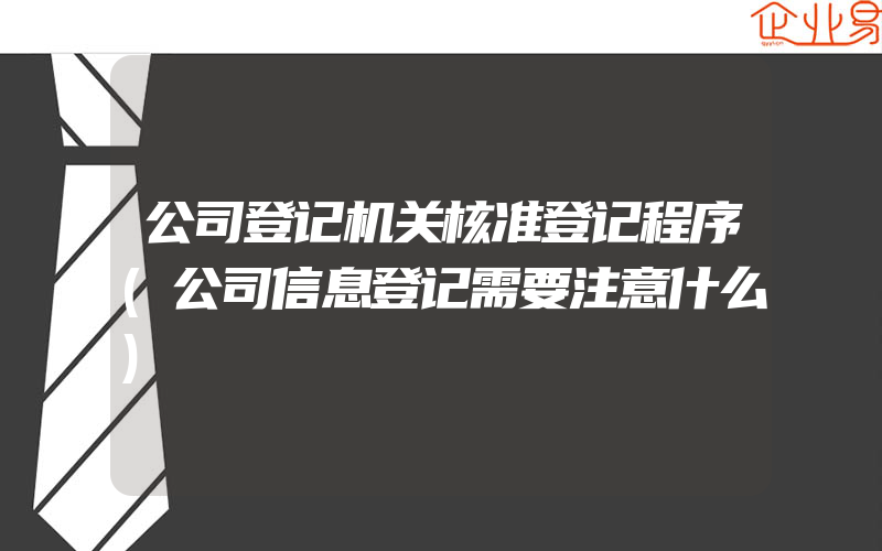 公司登记机关核准登记程序(公司信息登记需要注意什么)