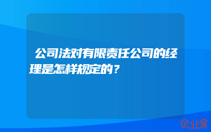 公司法对有限责任公司的经理是怎样规定的？