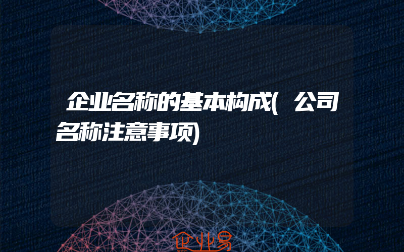 企业名称的基本构成(公司名称注意事项)