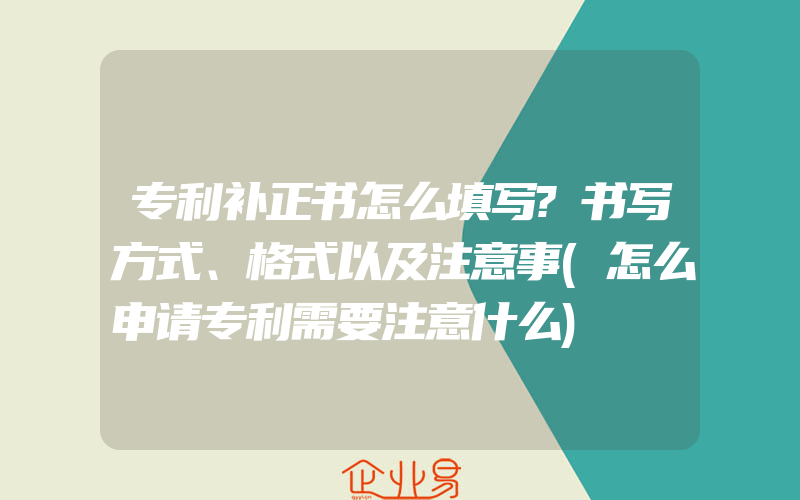 专利补正书怎么填写?书写方式、格式以及注意事(怎么申请专利需要注意什么)