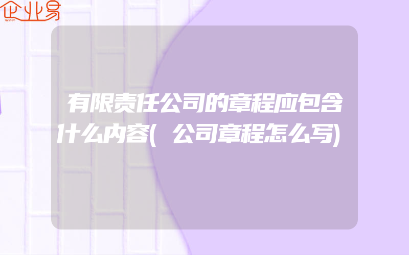 有限责任公司的章程应包含什么内容(公司章程怎么写)