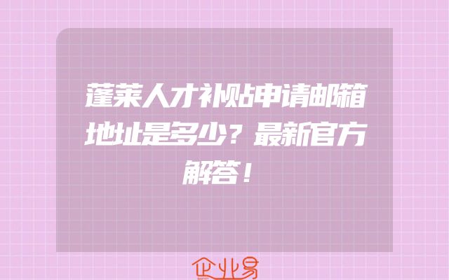 蓬莱人才补贴申请邮箱地址是多少？最新官方解答！