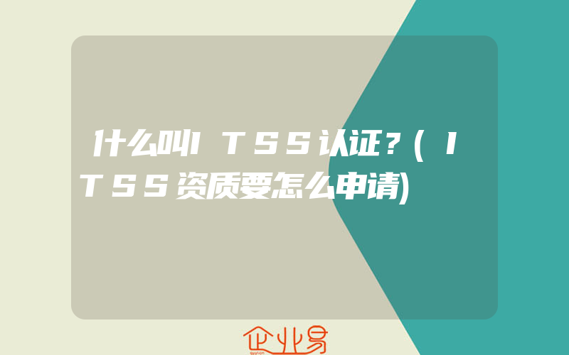 什么叫ITSS认证？(ITSS资质要怎么申请)