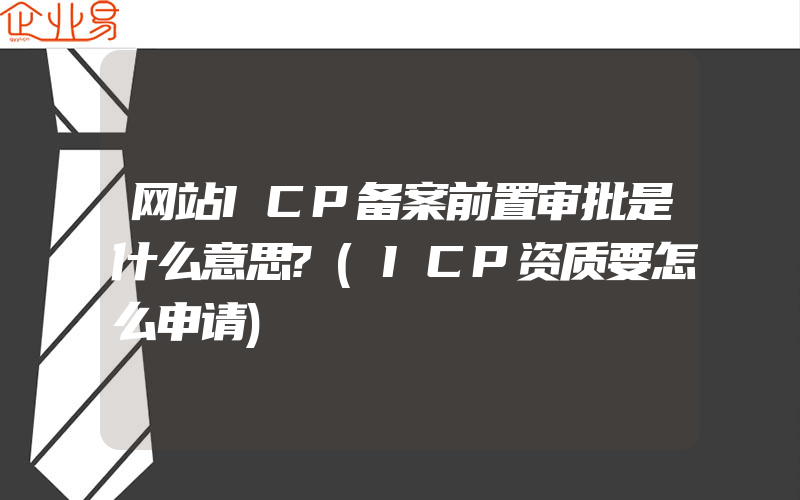 网站ICP备案前置审批是什么意思?(ICP资质要怎么申请)