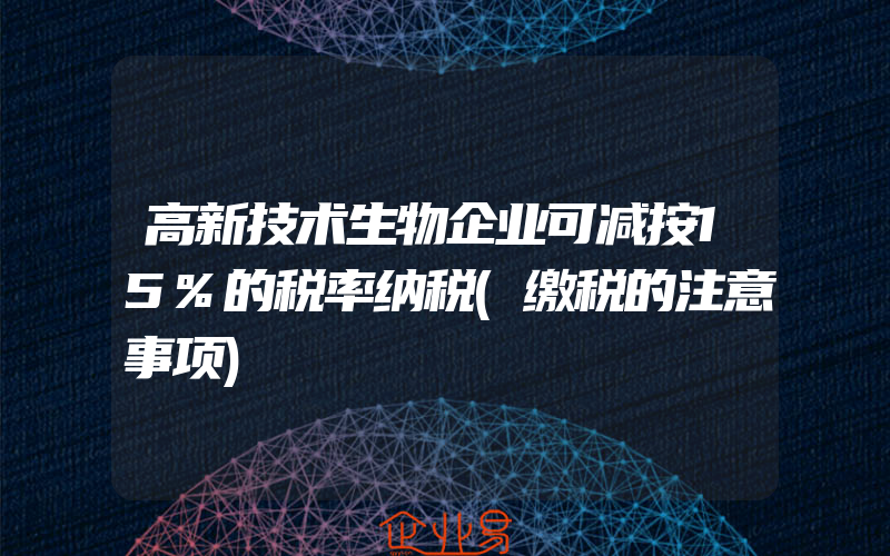 高新技术生物企业可减按15%的税率纳税(缴税的注意事项)