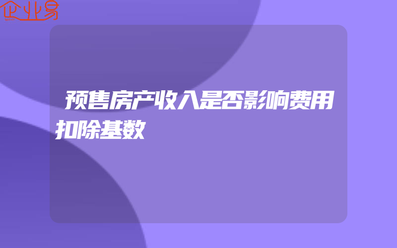 预售房产收入是否影响费用扣除基数