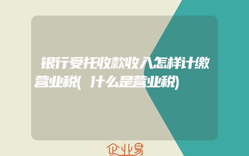 银行受托收款收入怎样计缴营业税(什么是营业税)