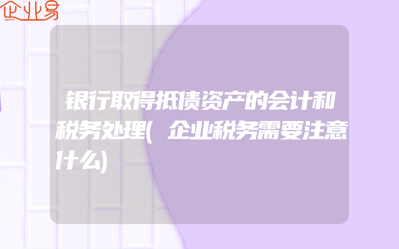 银行取得抵债资产的会计和税务处理(企业税务需要注意什么)