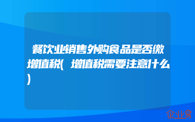 餐饮业销售外购食品是否缴增值税(增值税需要注意什么)