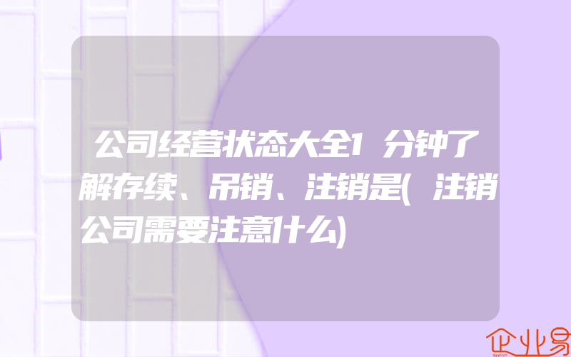 公司经营状态大全1分钟了解存续、吊销、注销是(注销公司需要注意什么)