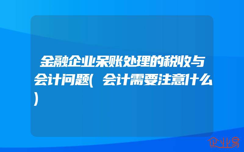 金融企业呆账处理的税收与会计问题(会计需要注意什么)