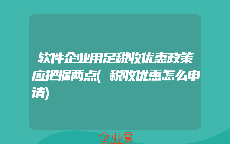 软件企业用足税收优惠政策应把握两点(税收优惠怎么申请)