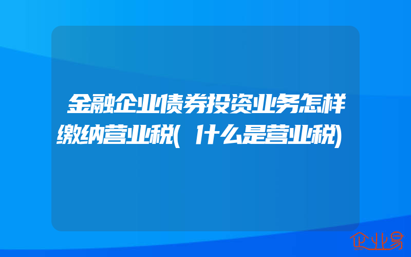 金融企业债券投资业务怎样缴纳营业税(什么是营业税)