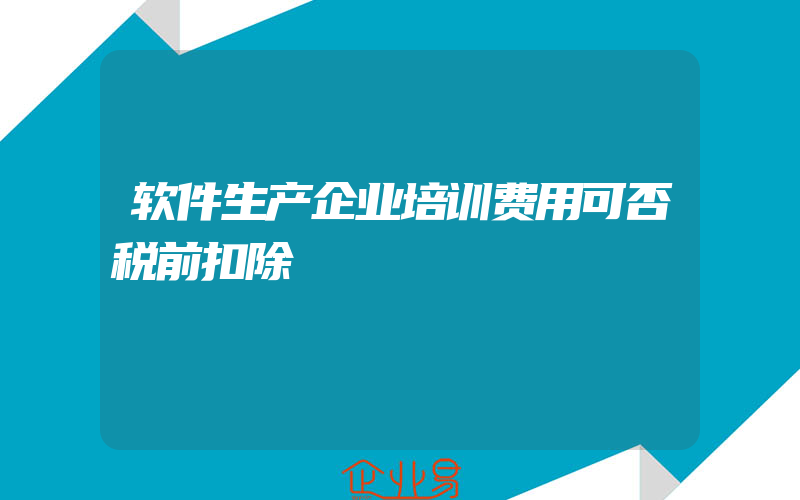 软件生产企业培训费用可否税前扣除