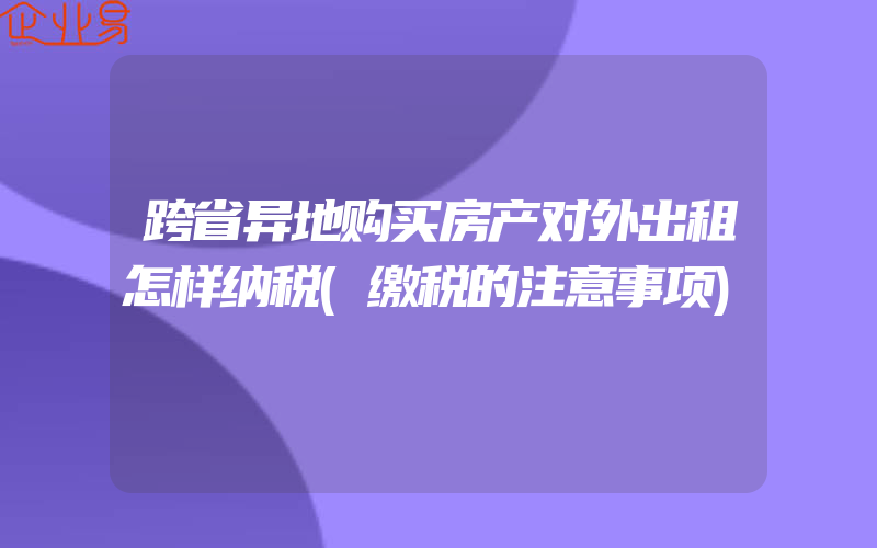 跨省异地购买房产对外出租怎样纳税(缴税的注意事项)