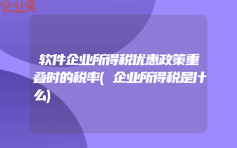 软件企业所得税优惠政策重叠时的税率(企业所得税是什么)