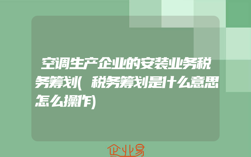 空调生产企业的安装业务税务筹划(税务筹划是什么意思怎么操作)