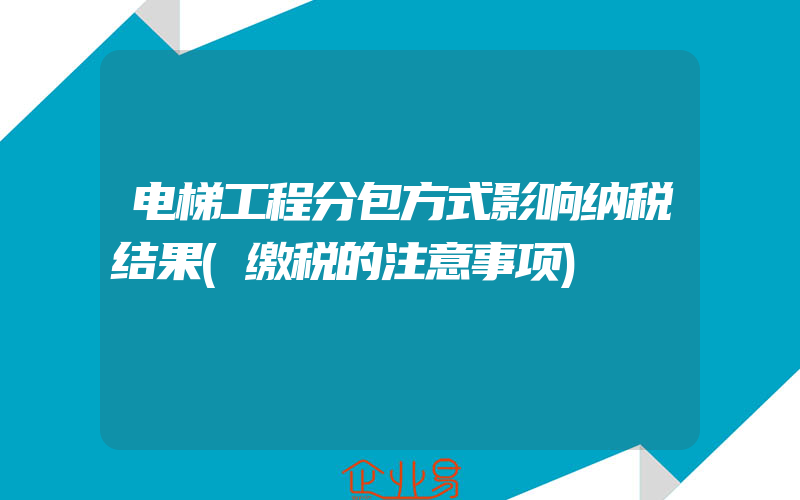 电梯工程分包方式影响纳税结果(缴税的注意事项)