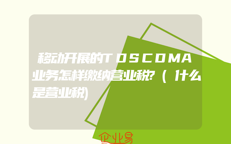 移动开展的TDSCDMA业务怎样缴纳营业税?(什么是营业税)