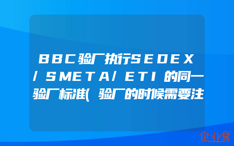 BBC验厂执行SEDEX/SMETA/ETI的同一验厂标准(验厂的时候需要注意什么)