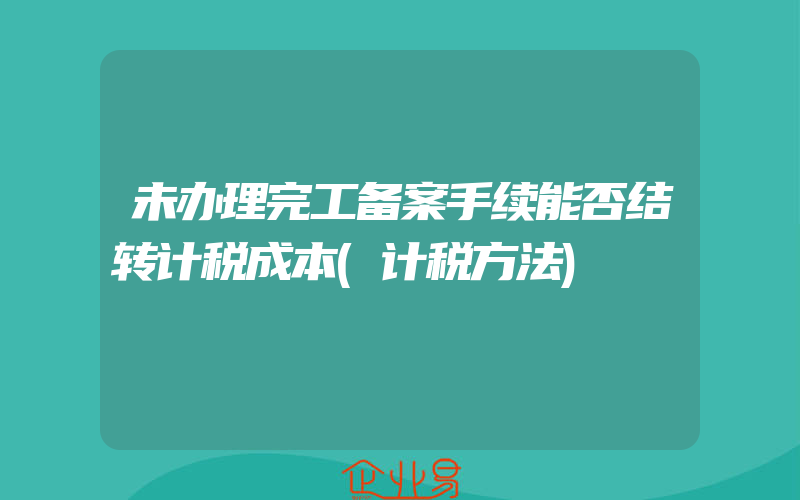 未办理完工备案手续能否结转计税成本(计税方法)