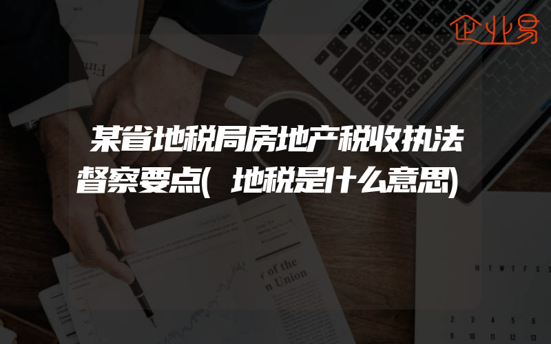 某省地税局房地产税收执法督察要点(地税是什么意思)