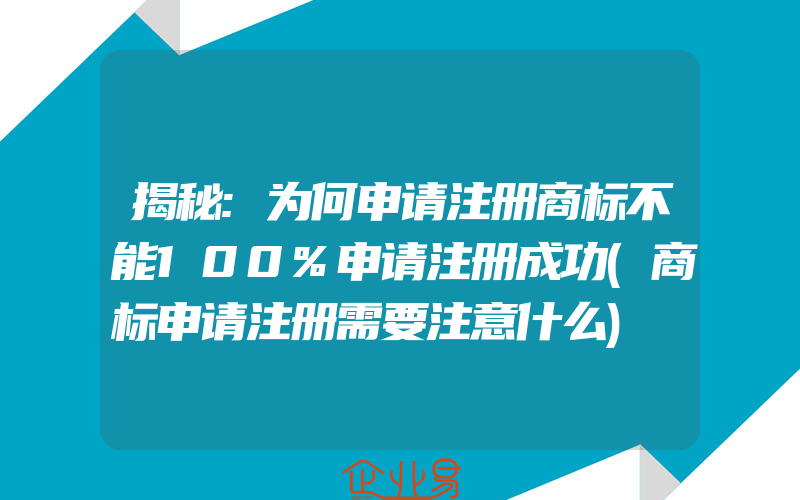 揭秘:为何申请注册商标不能100%申请注册成功(商标申请注册需要注意什么)