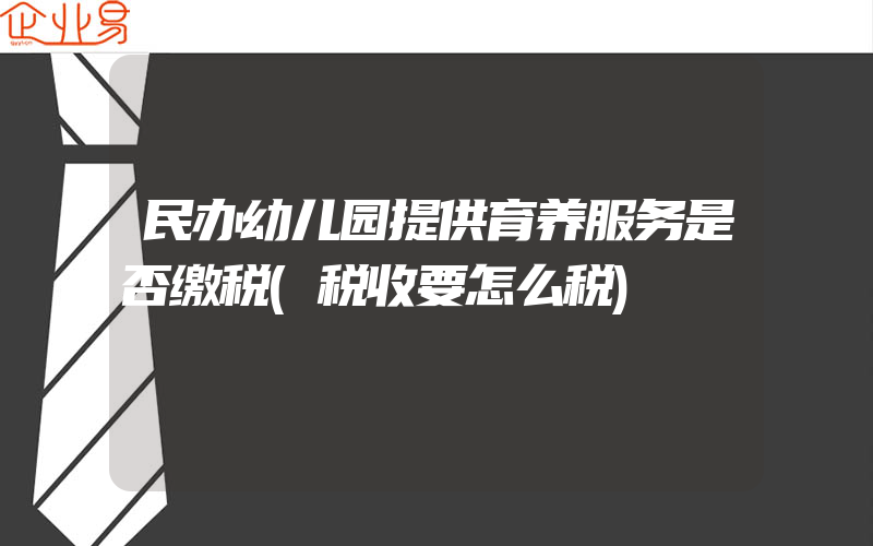 民办幼儿园提供育养服务是否缴税(税收要怎么税)