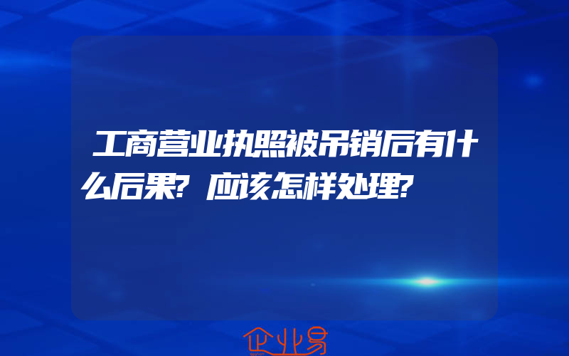 工商营业执照被吊销后有什么后果?应该怎样处理?