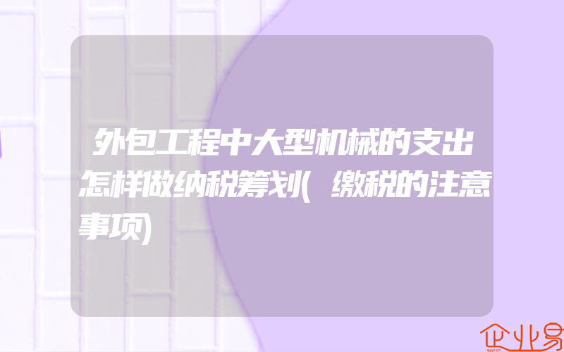 外包工程中大型机械的支出怎样做纳税筹划(缴税的注意事项)