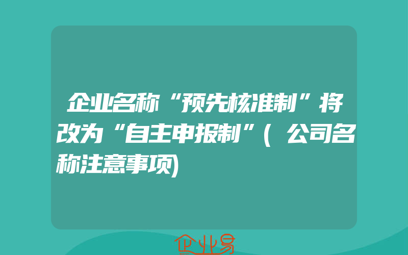 企业名称“预先核准制”将改为“自主申报制”(公司名称注意事项)