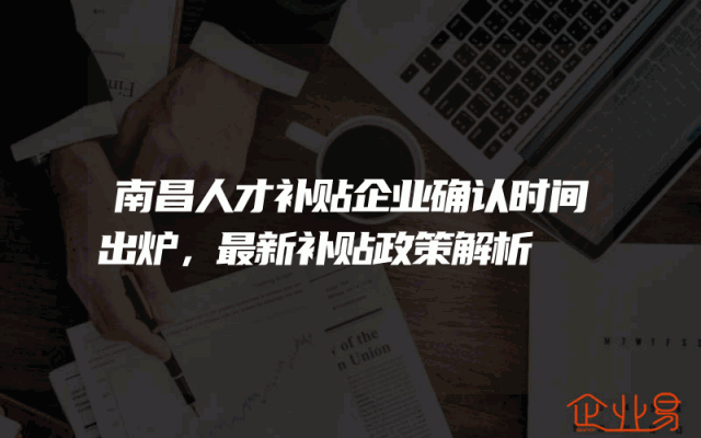 南昌人才补贴企业确认时间出炉，最新补贴政策解析