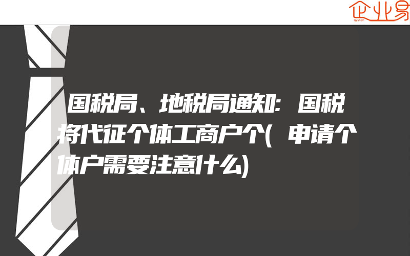 国税局、地税局通知:国税将代征个体工商户个(申请个体户需要注意什么)