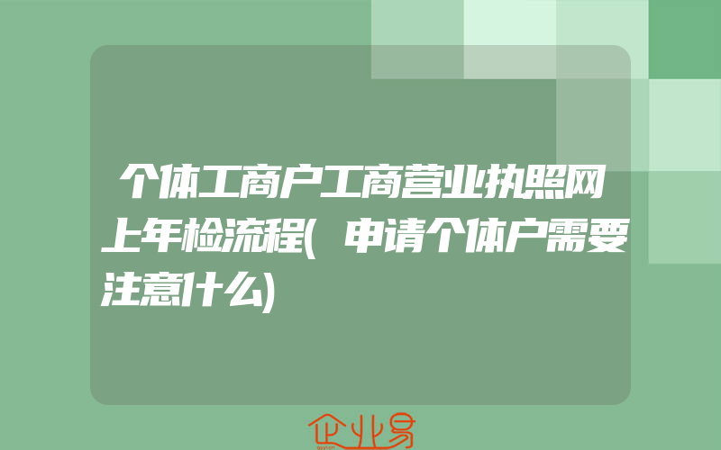 个体工商户工商营业执照网上年检流程(申请个体户需要注意什么)