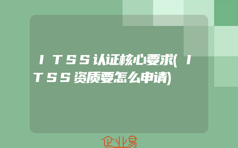ITSS认证核心要求(ITSS资质要怎么申请)