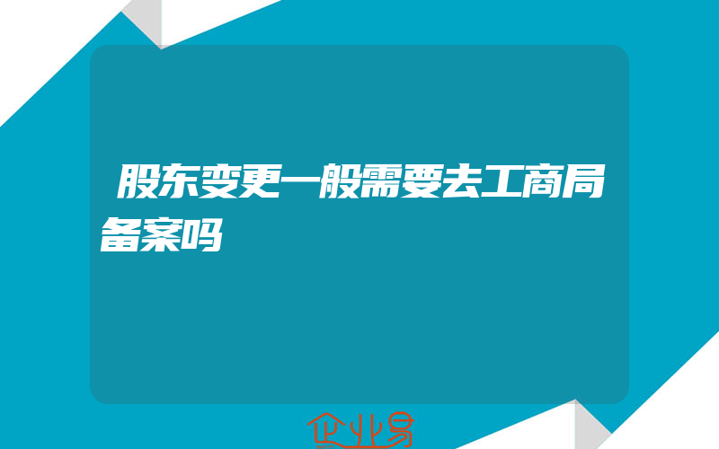 股东变更一般需要去工商局备案吗