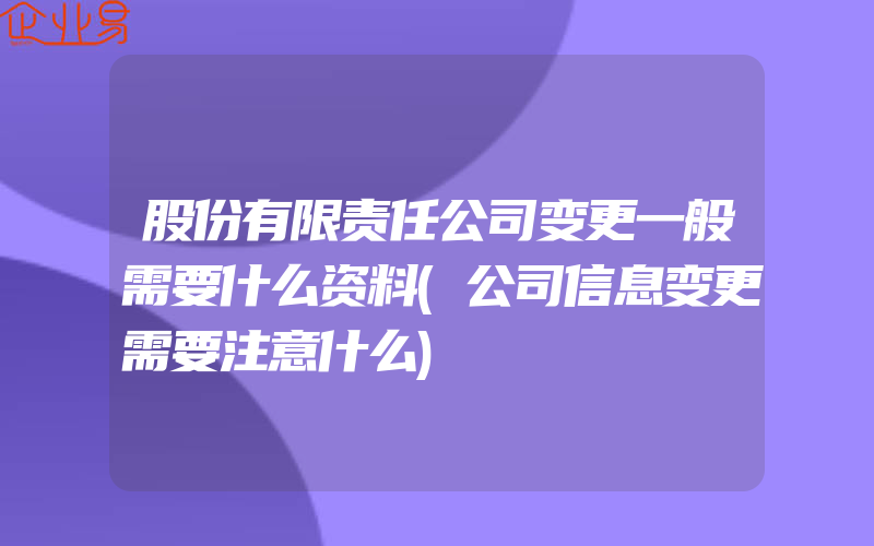 股份有限责任公司变更一般需要什么资料(公司信息变更需要注意什么)