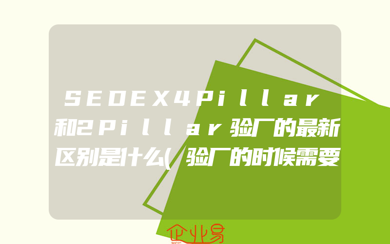 SEDEX4Pillar和2Pillar验厂的最新区别是什么(验厂的时候需要注意什么)