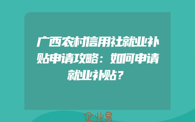 广西农村信用社就业补贴申请攻略：如何申请就业补贴？