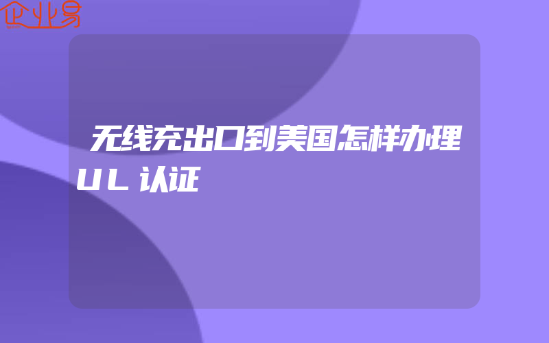 无线充出口到美国怎样办理UL认证